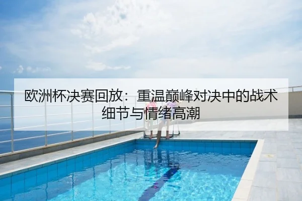 欧洲杯决赛回放：重温巅峰对决中的战术细节与情绪高潮