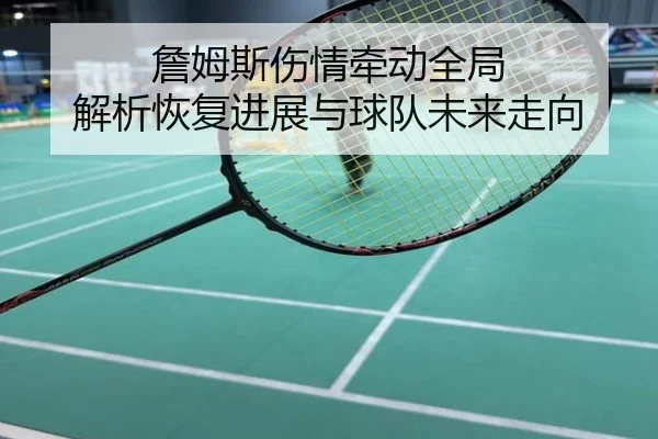 詹姆斯伤情牵动全局 解析恢复进展与球队未来走向