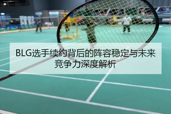 BLG选手续约背后的阵容稳定与未来竞争力深度解析