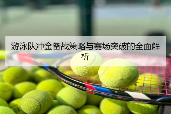 游泳队冲金备战策略与赛场突破的全面解析