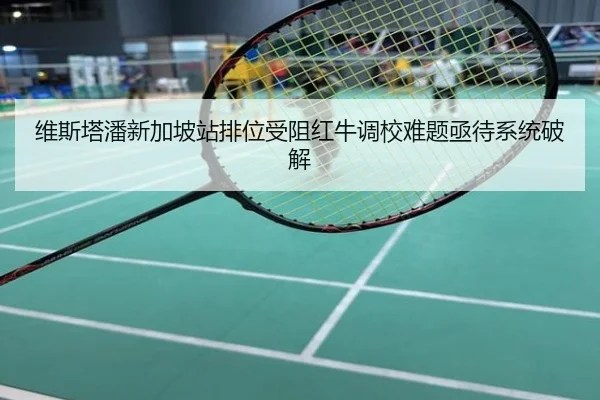 维斯塔潘新加坡站排位受阻红牛调校难题亟待系统破解