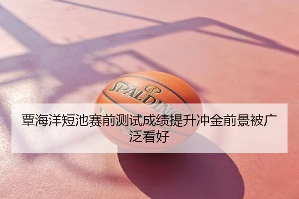 覃海洋短池赛前测试成绩提升冲金前景被广泛看好