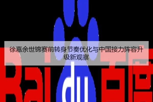 徐嘉余世锦赛前转身节奏优化与中国接力阵容升级新观察