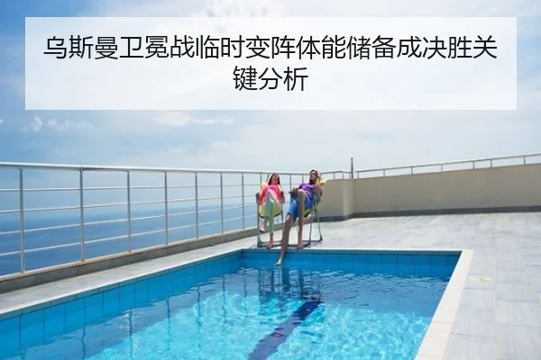 乌斯曼卫冕战临时变阵体能储备成决胜关键分析