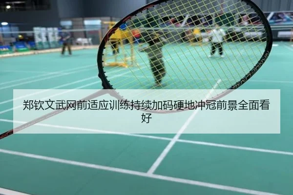 郑钦文武网前适应训练持续加码硬地冲冠前景全面看好