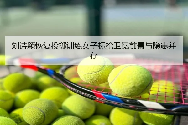 刘诗颖恢复投掷训练女子标枪卫冕前景与隐患并存